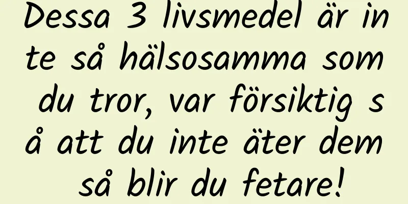 Dessa 3 livsmedel är inte så hälsosamma som du tror, ​​var försiktig så att du inte äter dem så blir du fetare!