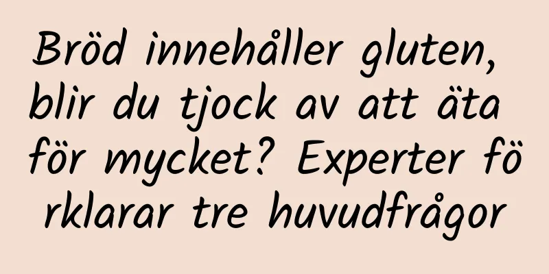 Bröd innehåller gluten, blir du tjock av att äta för mycket? Experter förklarar tre huvudfrågor