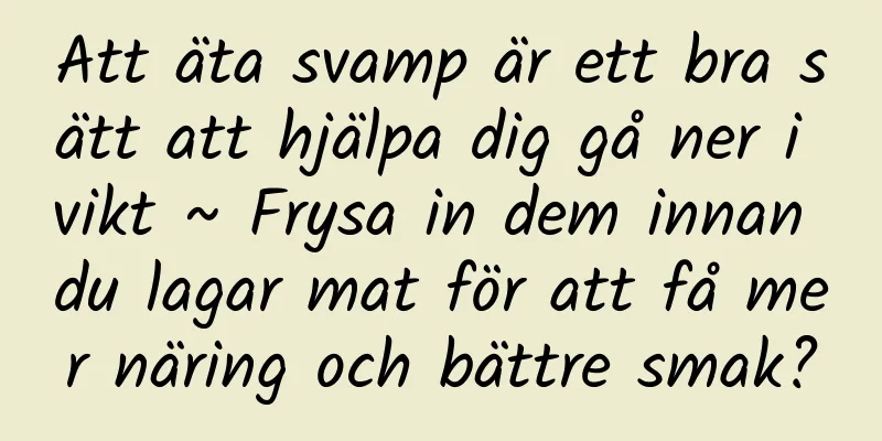 Att äta svamp är ett bra sätt att hjälpa dig gå ner i vikt ~ Frysa in dem innan du lagar mat för att få mer näring och bättre smak?