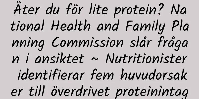 Äter du för lite protein? National Health and Family Planning Commission slår frågan i ansiktet ~ Nutritionister identifierar fem huvudorsaker till överdrivet proteinintag