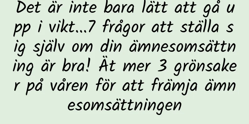 Det är inte bara lätt att gå upp i vikt...7 frågor att ställa sig själv om din ämnesomsättning är bra! Ät mer 3 grönsaker på våren för att främja ämnesomsättningen