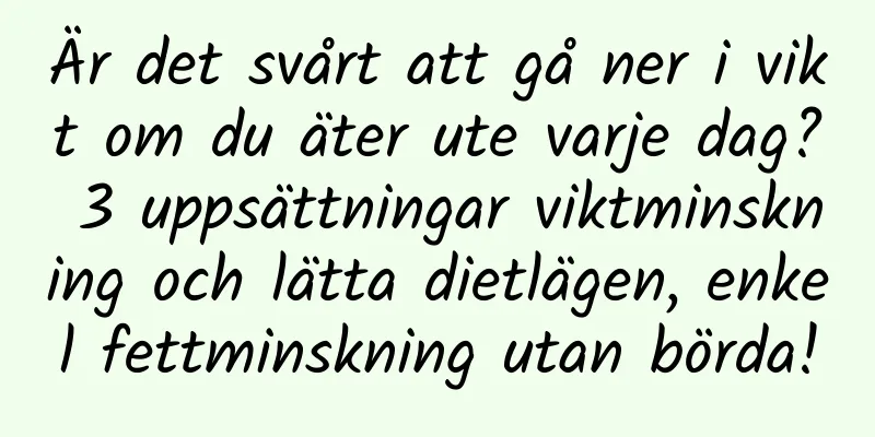 Är det svårt att gå ner i vikt om du äter ute varje dag? 3 uppsättningar viktminskning och lätta dietlägen, enkel fettminskning utan börda!
