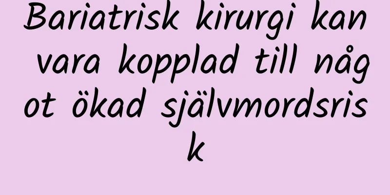 Bariatrisk kirurgi kan vara kopplad till något ökad självmordsrisk