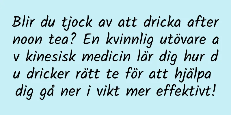 Blir du tjock av att dricka afternoon tea? En kvinnlig utövare av kinesisk medicin lär dig hur du dricker rätt te för att hjälpa dig gå ner i vikt mer effektivt!