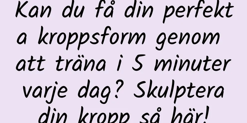 Kan du få din perfekta kroppsform genom att träna i 5 minuter varje dag? Skulptera din kropp så här!