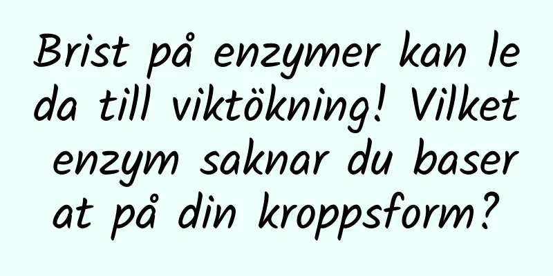 Brist på enzymer kan leda till viktökning! Vilket enzym saknar du baserat på din kroppsform?