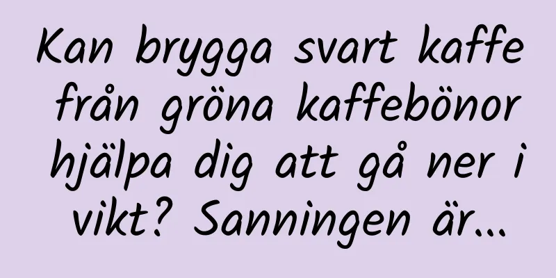 Kan brygga svart kaffe från gröna kaffebönor hjälpa dig att gå ner i vikt? Sanningen är...