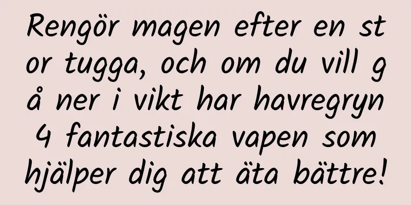 Rengör magen efter en stor tugga, och om du vill gå ner i vikt har havregryn 4 fantastiska vapen som hjälper dig att äta bättre!