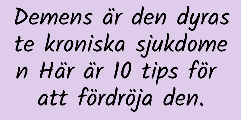 Demens är den dyraste kroniska sjukdomen Här är 10 tips för att fördröja den.