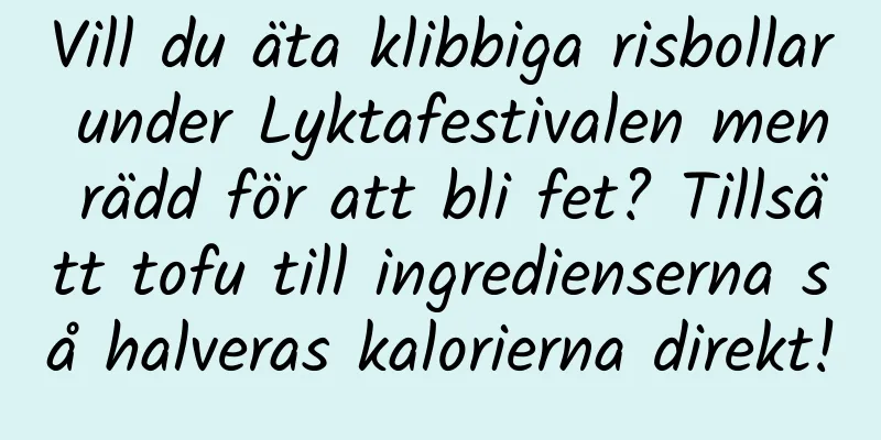 Vill du äta klibbiga risbollar under Lyktafestivalen men rädd för att bli fet? Tillsätt tofu till ingredienserna så halveras kalorierna direkt!