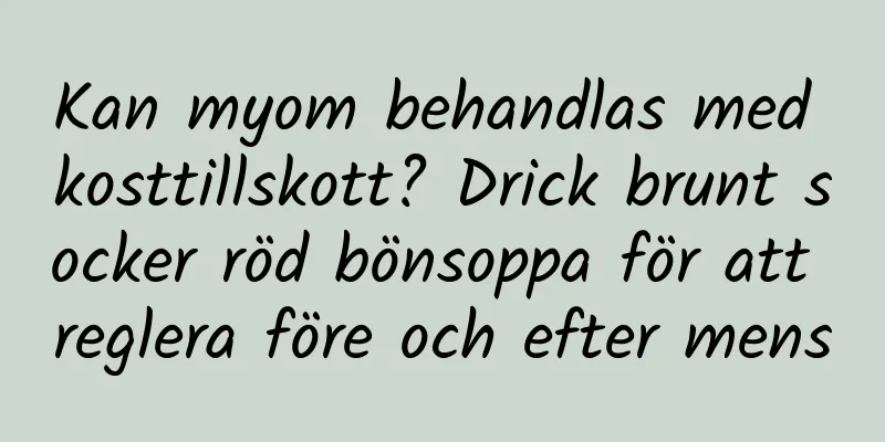 Kan myom behandlas med kosttillskott? Drick brunt socker röd bönsoppa för att reglera före och efter mens