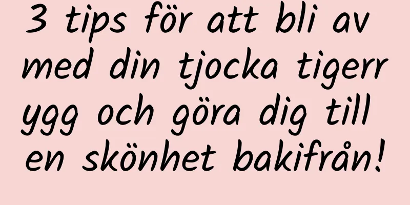 3 tips för att bli av med din tjocka tigerrygg och göra dig till en skönhet bakifrån!