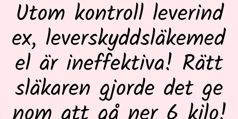 Utom kontroll leverindex, leverskyddsläkemedel är ineffektiva! Rättsläkaren gjorde det genom att gå ner 6 kilo!