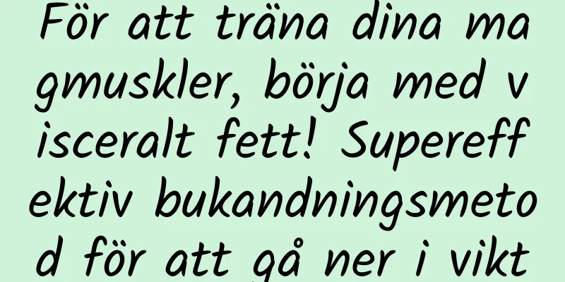 För att träna dina magmuskler, börja med visceralt fett! Supereffektiv bukandningsmetod för att gå ner i vikt