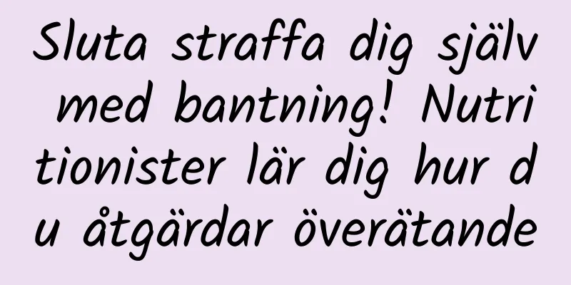 Sluta straffa dig själv med bantning! Nutritionister lär dig hur du åtgärdar överätande