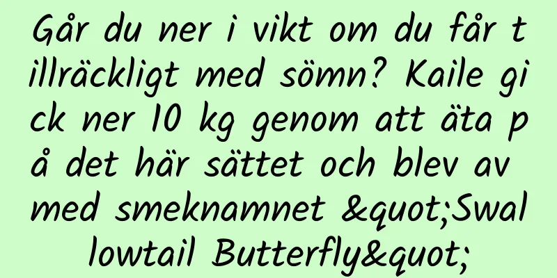 Går du ner i vikt om du får tillräckligt med sömn? Kaile gick ner 10 kg genom att äta på det här sättet och blev av med smeknamnet "Swallowtail Butterfly"