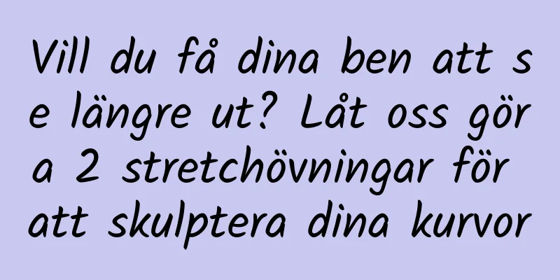 Vill du få dina ben att se längre ut? Låt oss göra 2 stretchövningar för att skulptera dina kurvor
