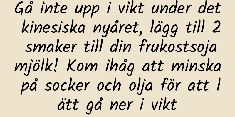 Gå inte upp i vikt under det kinesiska nyåret, lägg till 2 smaker till din frukostsojamjölk! Kom ihåg att minska på socker och olja för att lätt gå ner i vikt