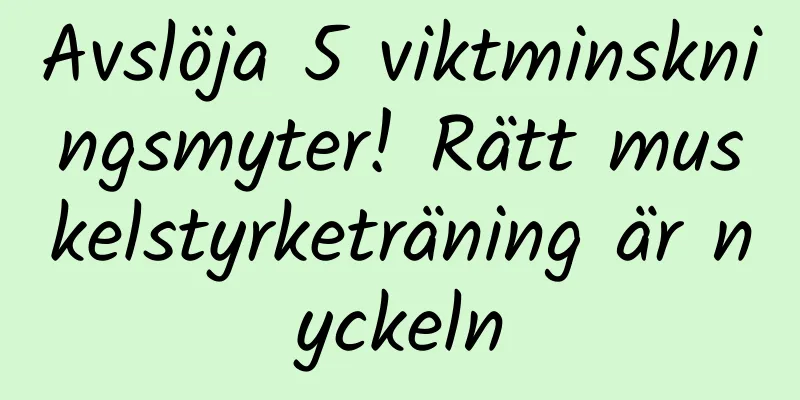 Avslöja 5 viktminskningsmyter! Rätt muskelstyrketräning är nyckeln