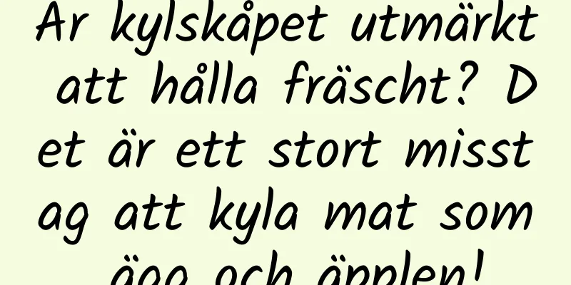 Är kylskåpet utmärkt att hålla fräscht? Det är ett stort misstag att kyla mat som ägg och äpplen!
