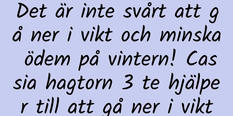 Det är inte svårt att gå ner i vikt och minska ödem på vintern! Cassia hagtorn 3 te hjälper till att gå ner i vikt