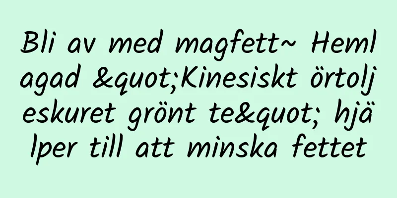 Bli av med magfett~ Hemlagad "Kinesiskt örtoljeskuret grönt te" hjälper till att minska fettet