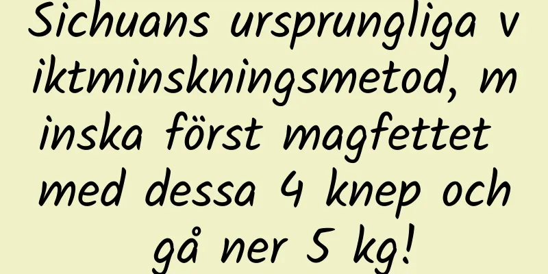 Sichuans ursprungliga viktminskningsmetod, minska först magfettet med dessa 4 knep och gå ner 5 kg!