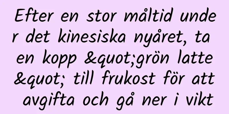 Efter en stor måltid under det kinesiska nyåret, ta en kopp "grön latte" till frukost för att avgifta och gå ner i vikt