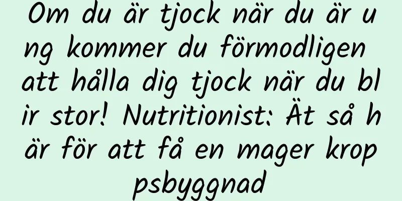 Om du är tjock när du är ung kommer du förmodligen att hålla dig tjock när du blir stor! Nutritionist: Ät så här för att få en mager kroppsbyggnad