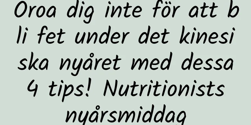 Oroa dig inte för att bli fet under det kinesiska nyåret med dessa 4 tips! Nutritionists nyårsmiddag
