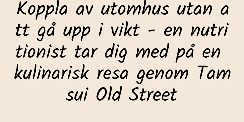 Koppla av utomhus utan att gå upp i vikt - en nutritionist tar dig med på en kulinarisk resa genom Tamsui Old Street