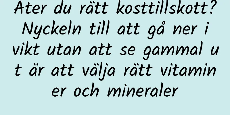Äter du rätt kosttillskott? Nyckeln till att gå ner i vikt utan att se gammal ut är att välja rätt vitaminer och mineraler