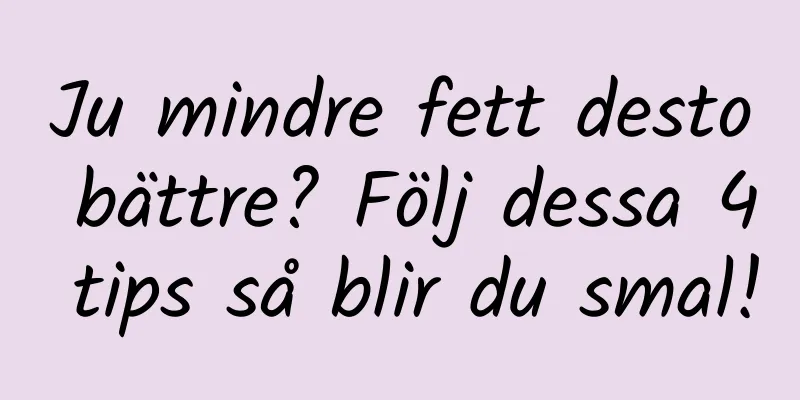 Ju mindre fett desto bättre? Följ dessa 4 tips så blir du smal!