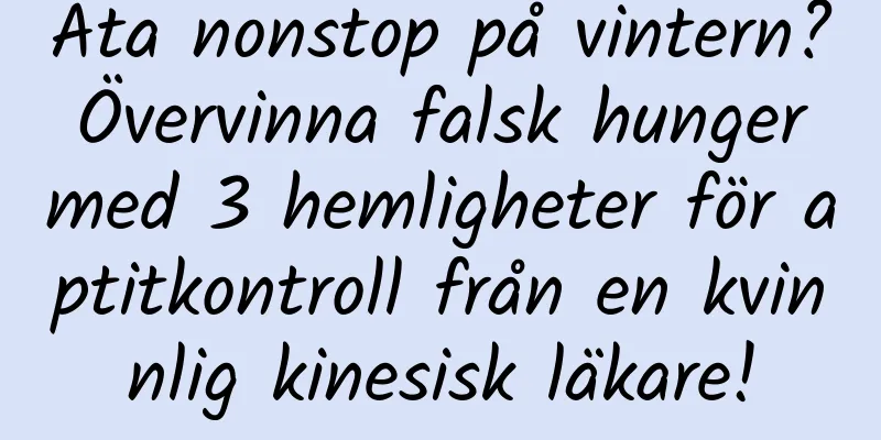 Äta nonstop på vintern? Övervinna falsk hunger med 3 hemligheter för aptitkontroll från en kvinnlig kinesisk läkare!