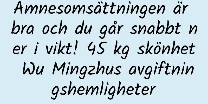 Ämnesomsättningen är bra och du går snabbt ner i vikt! 45 kg skönhet Wu Mingzhus avgiftningshemligheter