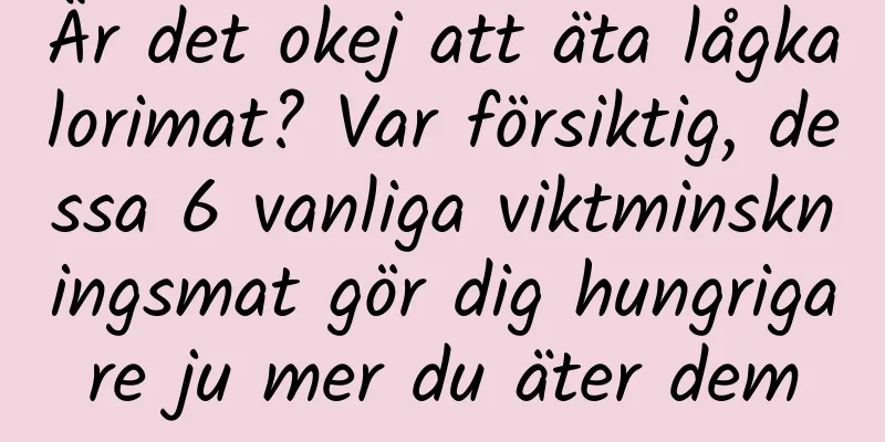 Är det okej att äta lågkalorimat? Var försiktig, dessa 6 vanliga viktminskningsmat gör dig hungrigare ju mer du äter dem
