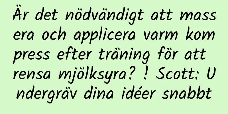 Är det nödvändigt att massera och applicera varm kompress efter träning för att rensa mjölksyra? ! Scott: Undergräv dina idéer snabbt