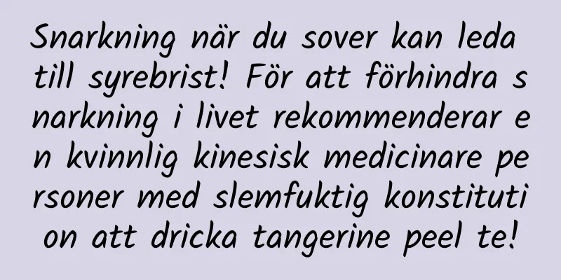Snarkning när du sover kan leda till syrebrist! För att förhindra snarkning i livet rekommenderar en kvinnlig kinesisk medicinare personer med slemfuktig konstitution att dricka tangerine peel te!