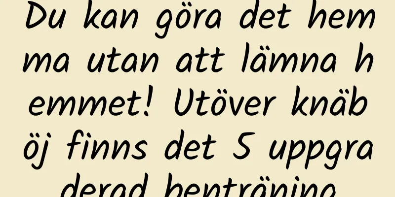 Du kan göra det hemma utan att lämna hemmet! Utöver knäböj finns det 5 uppgraderad benträning