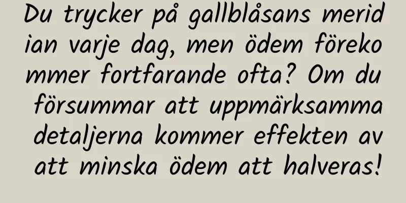 Du trycker på gallblåsans meridian varje dag, men ödem förekommer fortfarande ofta? Om du försummar att uppmärksamma detaljerna kommer effekten av att minska ödem att halveras!