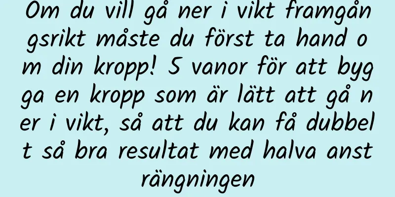 Om du vill gå ner i vikt framgångsrikt måste du först ta hand om din kropp! 5 vanor för att bygga en kropp som är lätt att gå ner i vikt, så att du kan få dubbelt så bra resultat med halva ansträngningen