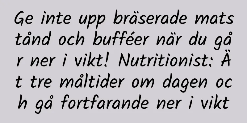 Ge inte upp bräserade matstånd och bufféer när du går ner i vikt! Nutritionist: Ät tre måltider om dagen och gå fortfarande ner i vikt