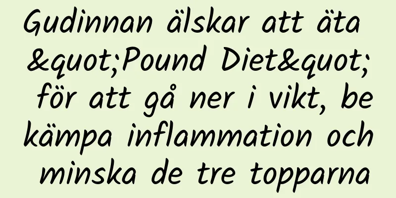 Gudinnan älskar att äta "Pound Diet" för att gå ner i vikt, bekämpa inflammation och minska de tre topparna