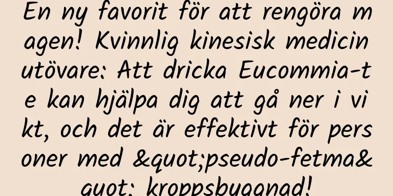 En ny favorit för att rengöra magen! Kvinnlig kinesisk medicinutövare: Att dricka Eucommia-te kan hjälpa dig att gå ner i vikt, och det är effektivt för personer med "pseudo-fetma" kroppsbyggnad!