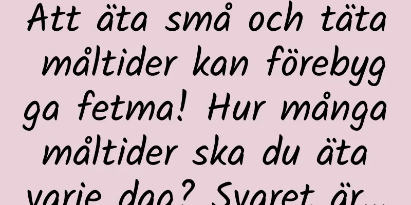 Att äta små och täta måltider kan förebygga fetma! Hur många måltider ska du äta varje dag? Svaret är…