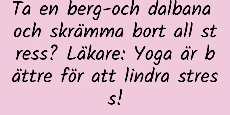 Ta en berg-och dalbana och skrämma bort all stress? Läkare: Yoga är bättre för att lindra stress!