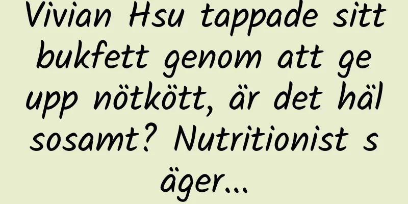 Vivian Hsu tappade sitt bukfett genom att ge upp nötkött, är det hälsosamt? Nutritionist säger...