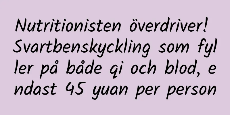 Nutritionisten överdriver! Svartbenskyckling som fyller på både qi och blod, endast 45 yuan per person