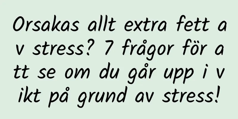 Orsakas allt extra fett av stress? 7 frågor för att se om du går upp i vikt på grund av stress!