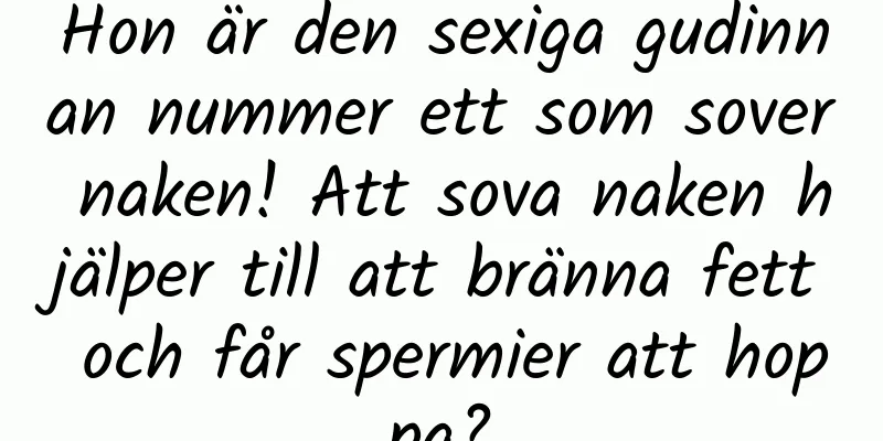 Hon är den sexiga gudinnan nummer ett som sover naken! Att sova naken hjälper till att bränna fett och får spermier att hoppa?
